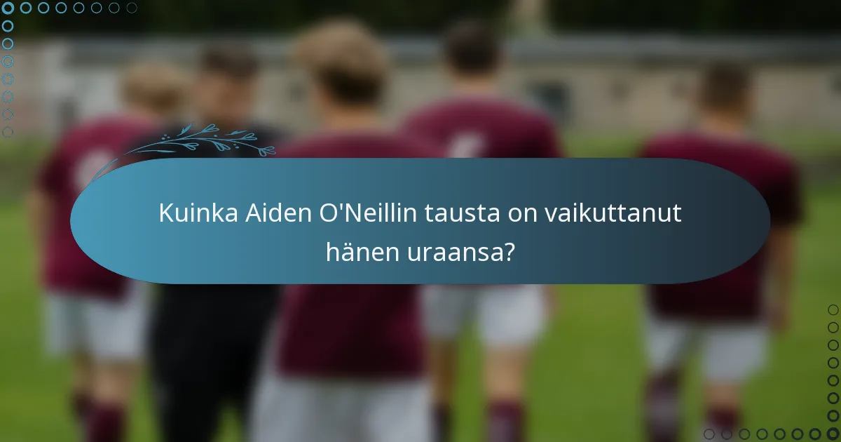 Kuinka Aiden O'Neillin tausta on vaikuttanut hänen uraansa?