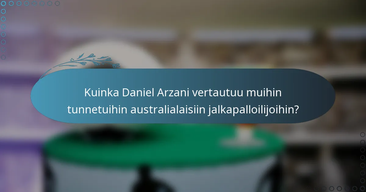 Kuinka Daniel Arzani vertautuu muihin tunnetuihin australialaisiin jalkapalloilijoihin?