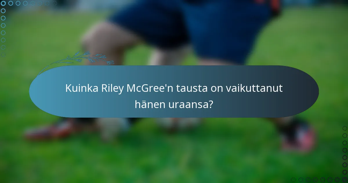 Kuinka Riley McGree'n tausta on vaikuttanut hänen uraansa?
