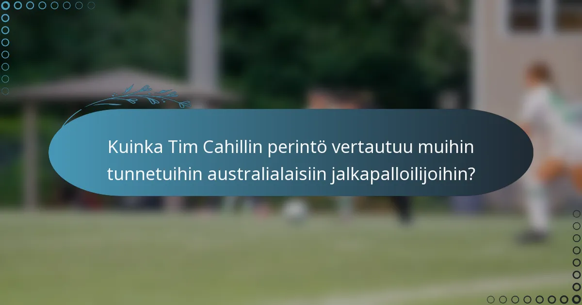 Kuinka Tim Cahillin perintö vertautuu muihin tunnetuihin australialaisiin jalkapalloilijoihin?