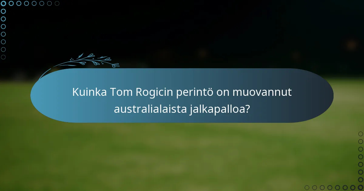 Kuinka Tom Rogicin perintö on muovannut australialaista jalkapalloa?