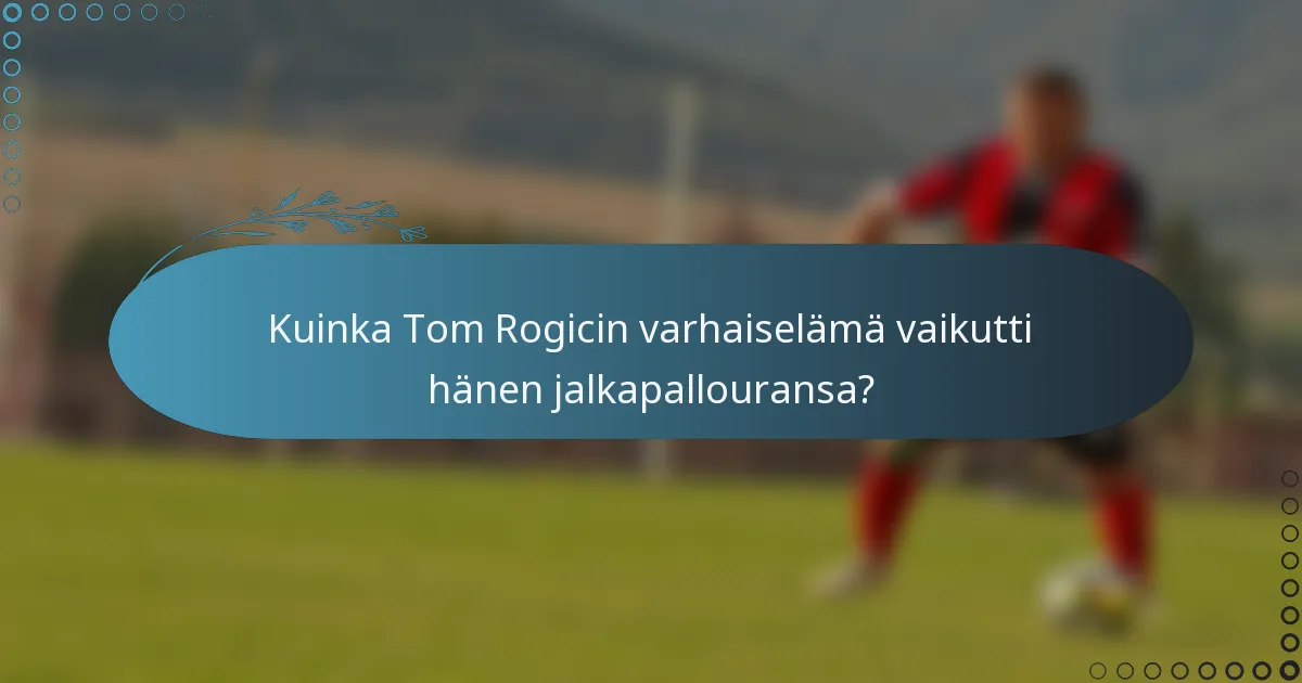 Kuinka Tom Rogicin varhaiselämä vaikutti hänen jalkapallouransa?