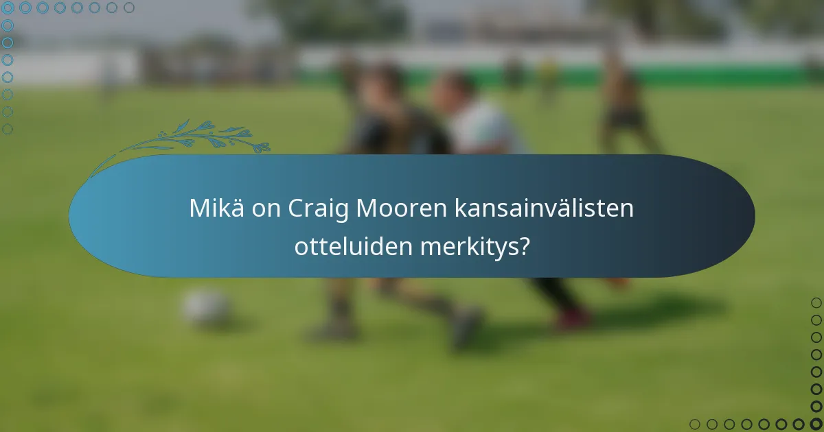 Mikä on Craig Mooren kansainvälisten otteluiden merkitys?