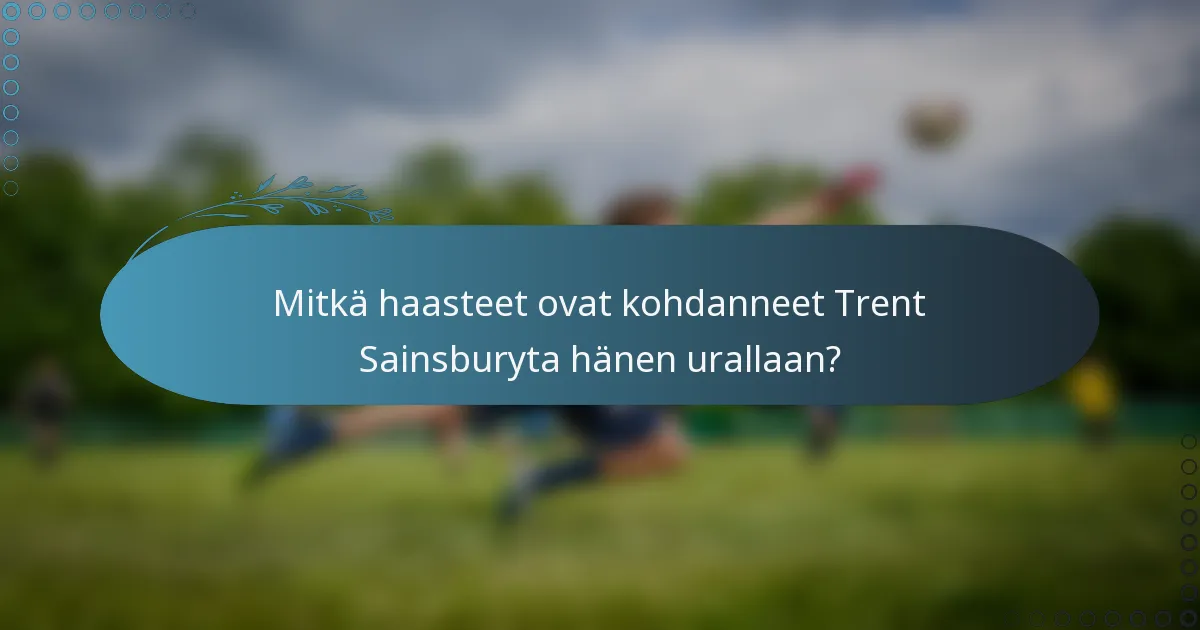 Mitkä haasteet ovat kohdanneet Trent Sainsburyta hänen urallaan?