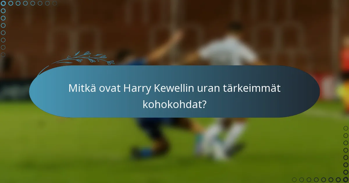 Mitkä ovat Harry Kewellin uran tärkeimmät kohokohdat?
