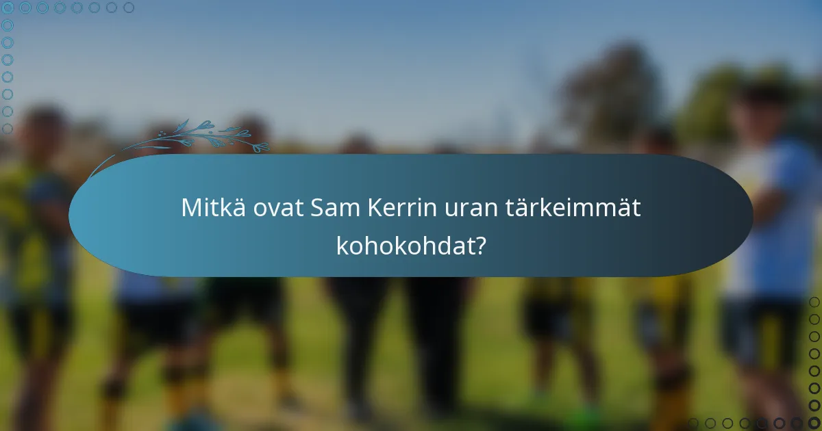 Mitkä ovat Sam Kerrin uran tärkeimmät kohokohdat?