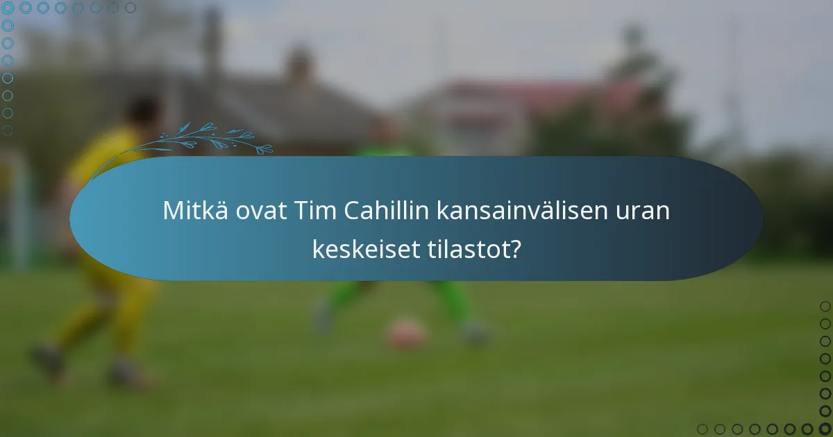 Mitkä ovat Tim Cahillin kansainvälisen uran keskeiset tilastot?