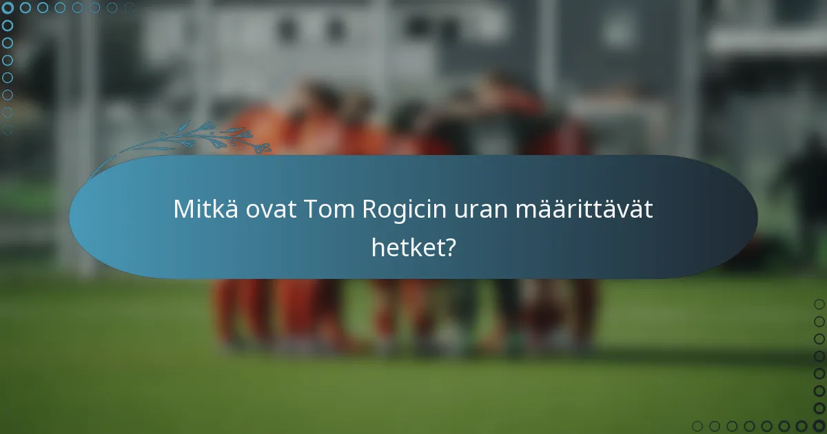 Mitkä ovat Tom Rogicin uran määrittävät hetket?